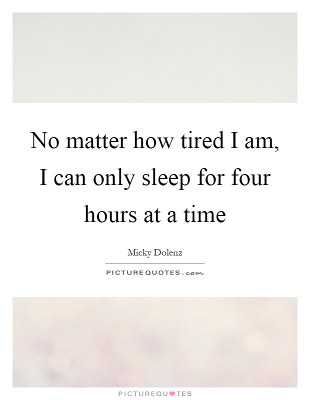 No matter how tired I am, I can only sleep for four hours at a time Picture Quote #1