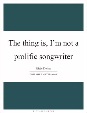 The thing is, I’m not a prolific songwriter Picture Quote #1