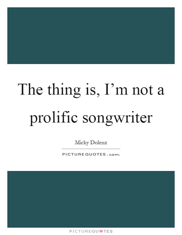 The thing is, I'm not a prolific songwriter Picture Quote #1