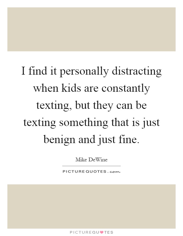I find it personally distracting when kids are constantly texting, but they can be texting something that is just benign and just fine Picture Quote #1