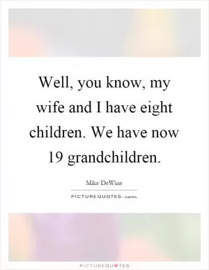 Well, you know, my wife and I have eight children. We have now 19 grandchildren Picture Quote #1