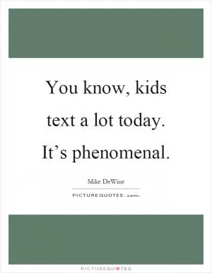You know, kids text a lot today. It’s phenomenal Picture Quote #1