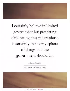 I certainly believe in limited government but protecting children against injury abuse is certainly inside my sphere of things that the government should do Picture Quote #1