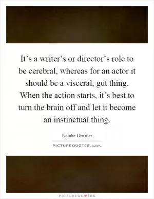 It’s a writer’s or director’s role to be cerebral, whereas for an actor it should be a visceral, gut thing. When the action starts, it’s best to turn the brain off and let it become an instinctual thing Picture Quote #1