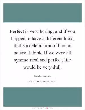 Perfect is very boring, and if you happen to have a different look, that’s a celebration of human nature, I think. If we were all symmetrical and perfect, life would be very dull Picture Quote #1