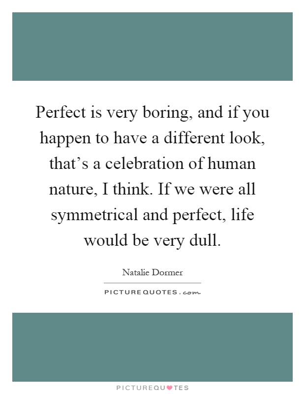 Perfect is very boring, and if you happen to have a different look, that's a celebration of human nature, I think. If we were all symmetrical and perfect, life would be very dull Picture Quote #1