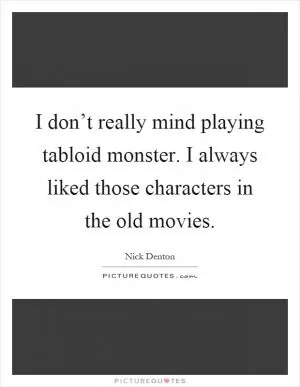 I don’t really mind playing tabloid monster. I always liked those characters in the old movies Picture Quote #1