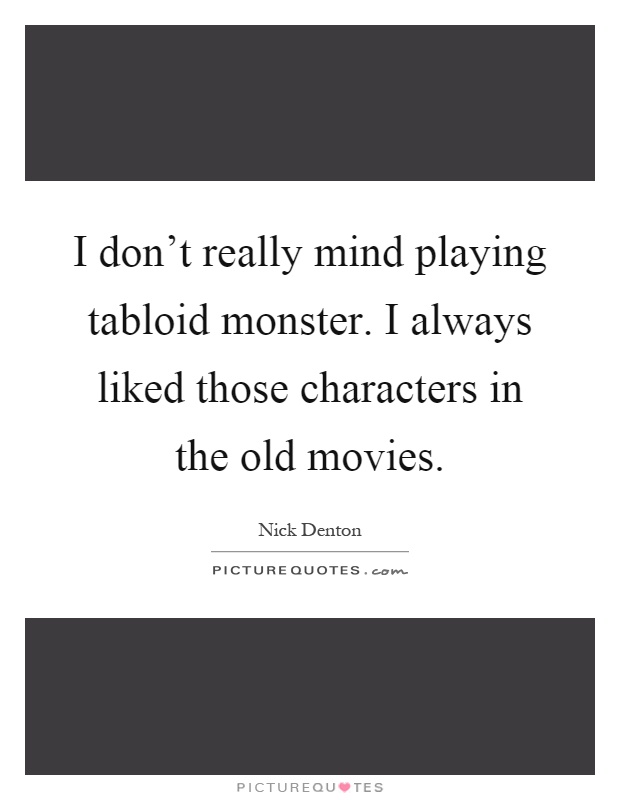 I don't really mind playing tabloid monster. I always liked those characters in the old movies Picture Quote #1
