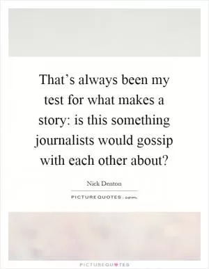 That’s always been my test for what makes a story: is this something journalists would gossip with each other about? Picture Quote #1