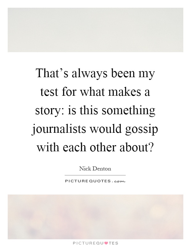 That's always been my test for what makes a story: is this something journalists would gossip with each other about? Picture Quote #1