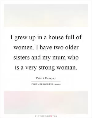 I grew up in a house full of women. I have two older sisters and my mum who is a very strong woman Picture Quote #1
