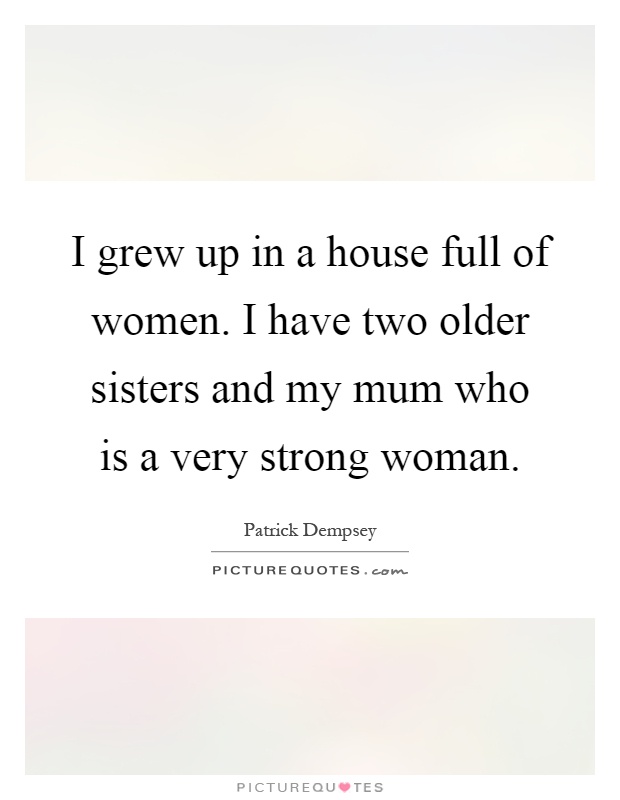I grew up in a house full of women. I have two older sisters and my mum who is a very strong woman Picture Quote #1