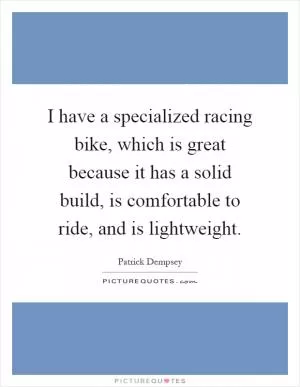 I have a specialized racing bike, which is great because it has a solid build, is comfortable to ride, and is lightweight Picture Quote #1
