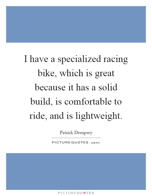 I have a specialized racing bike, which is great because it has a solid build, is comfortable to ride, and is lightweight Picture Quote #1