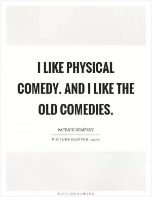 I like physical comedy. And I like the old comedies Picture Quote #1