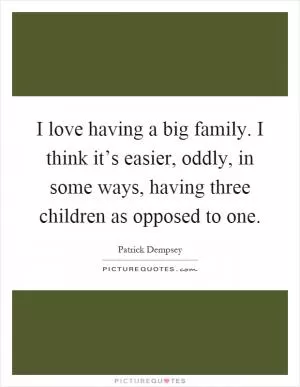 I love having a big family. I think it’s easier, oddly, in some ways, having three children as opposed to one Picture Quote #1