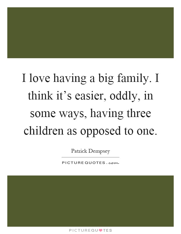 I love having a big family. I think it's easier, oddly, in some ways, having three children as opposed to one Picture Quote #1