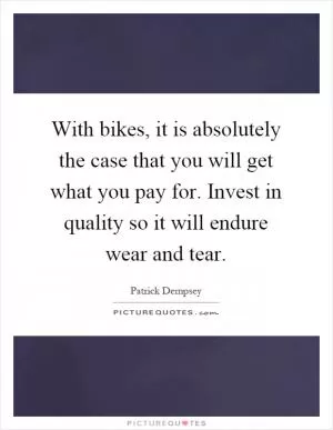 With bikes, it is absolutely the case that you will get what you pay for. Invest in quality so it will endure wear and tear Picture Quote #1