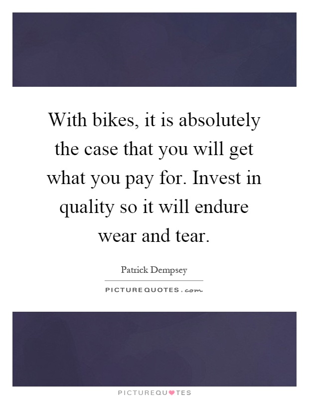With bikes, it is absolutely the case that you will get what you pay for. Invest in quality so it will endure wear and tear Picture Quote #1