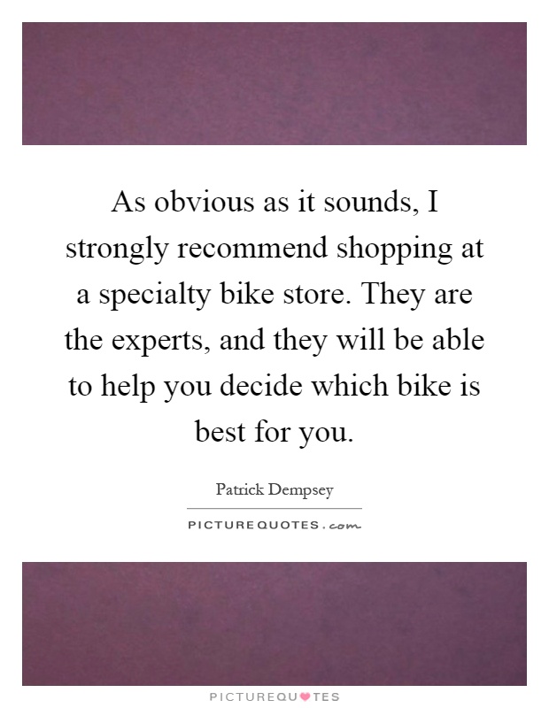 As obvious as it sounds, I strongly recommend shopping at a specialty bike store. They are the experts, and they will be able to help you decide which bike is best for you Picture Quote #1