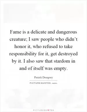 Fame is a delicate and dangerous creature; I saw people who didn’t honor it, who refused to take responsibility for it, get destroyed by it. I also saw that stardom in and of itself was empty Picture Quote #1