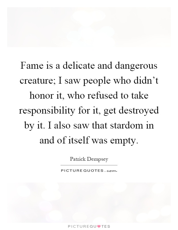 Fame is a delicate and dangerous creature; I saw people who didn't honor it, who refused to take responsibility for it, get destroyed by it. I also saw that stardom in and of itself was empty Picture Quote #1