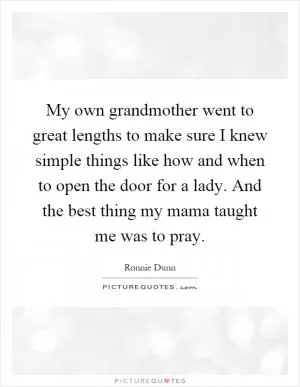My own grandmother went to great lengths to make sure I knew simple things like how and when to open the door for a lady. And the best thing my mama taught me was to pray Picture Quote #1