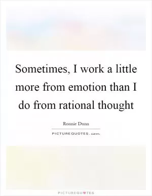 Sometimes, I work a little more from emotion than I do from rational thought Picture Quote #1