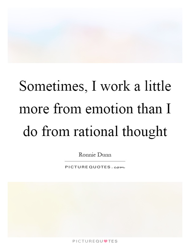 Sometimes, I work a little more from emotion than I do from rational thought Picture Quote #1