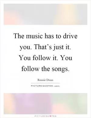The music has to drive you. That’s just it. You follow it. You follow the songs Picture Quote #1
