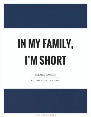 In my family, I’m short Picture Quote #1