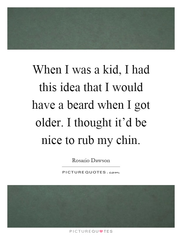 When I was a kid, I had this idea that I would have a beard when I got older. I thought it'd be nice to rub my chin Picture Quote #1