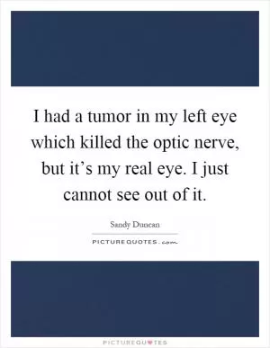 I had a tumor in my left eye which killed the optic nerve, but it’s my real eye. I just cannot see out of it Picture Quote #1