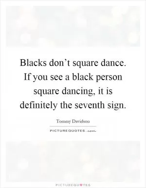 Blacks don’t square dance. If you see a black person square dancing, it is definitely the seventh sign Picture Quote #1