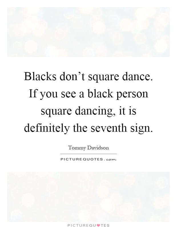Blacks don't square dance. If you see a black person square dancing, it is definitely the seventh sign Picture Quote #1