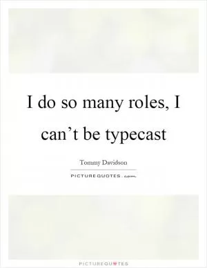 I do so many roles, I can’t be typecast Picture Quote #1