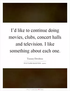 I’d like to continue doing movies, clubs, concert halls and television. I like something about each one Picture Quote #1