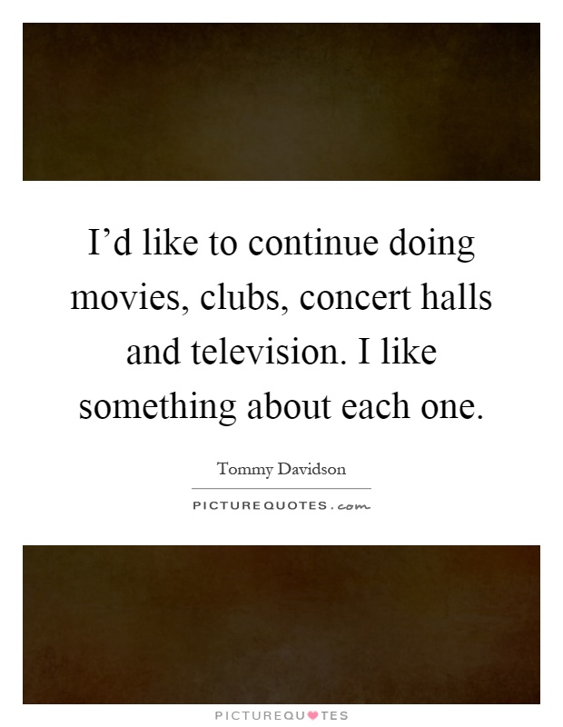 I'd like to continue doing movies, clubs, concert halls and television. I like something about each one Picture Quote #1