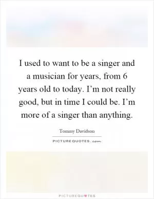 I used to want to be a singer and a musician for years, from 6 years old to today. I’m not really good, but in time I could be. I’m more of a singer than anything Picture Quote #1