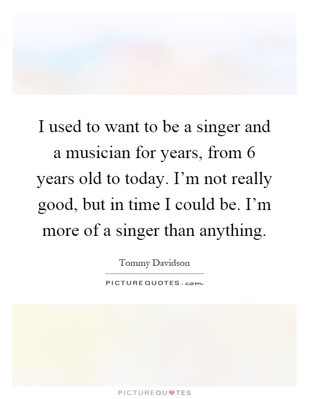 I used to want to be a singer and a musician for years, from 6 years old to today. I'm not really good, but in time I could be. I'm more of a singer than anything Picture Quote #1