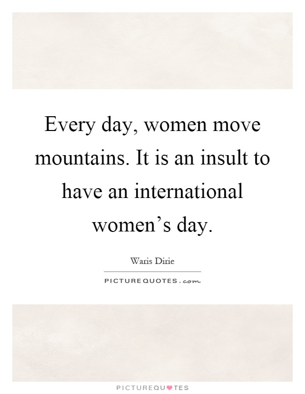 Every day, women move mountains. It is an insult to have an international women's day Picture Quote #1