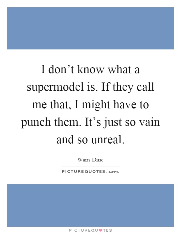 I don't know what a supermodel is. If they call me that, I might have to punch them. It's just so vain and so unreal Picture Quote #1