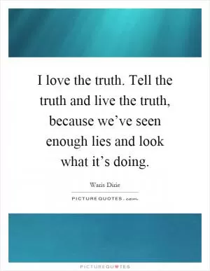 I love the truth. Tell the truth and live the truth, because we’ve seen enough lies and look what it’s doing Picture Quote #1