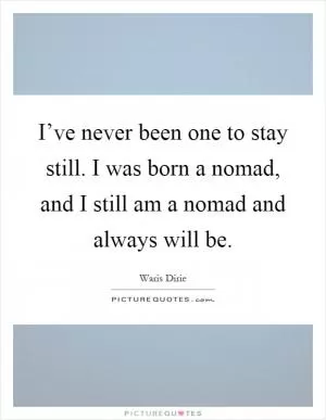 I’ve never been one to stay still. I was born a nomad, and I still am a nomad and always will be Picture Quote #1