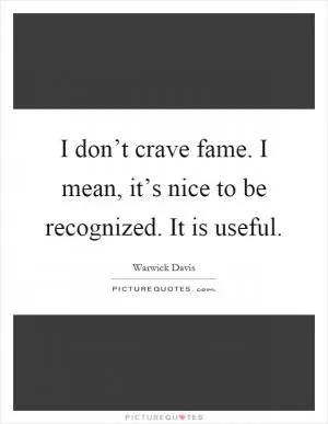 I don’t crave fame. I mean, it’s nice to be recognized. It is useful Picture Quote #1
