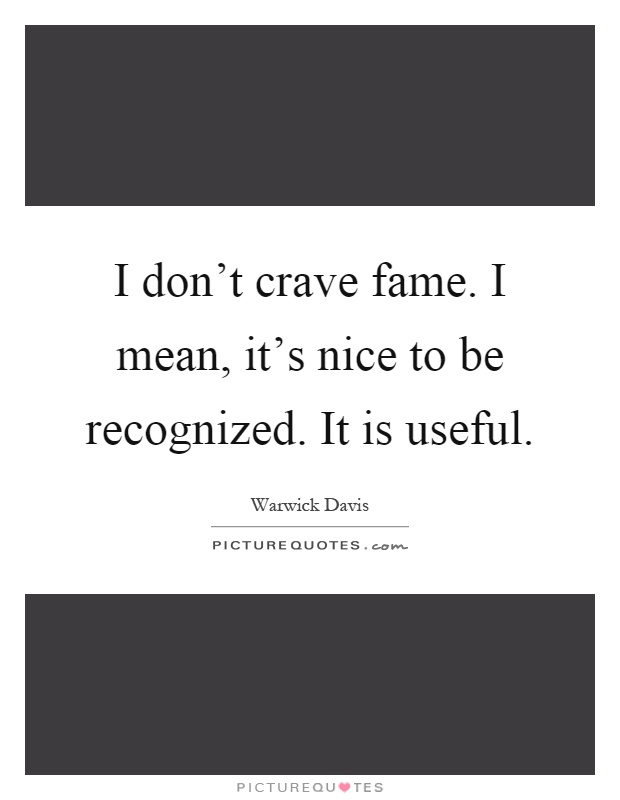 I don't crave fame. I mean, it's nice to be recognized. It is useful Picture Quote #1