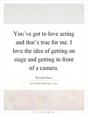 You’ve got to love acting and that’s true for me. I love the idea of getting on stage and getting in front of a camera Picture Quote #1