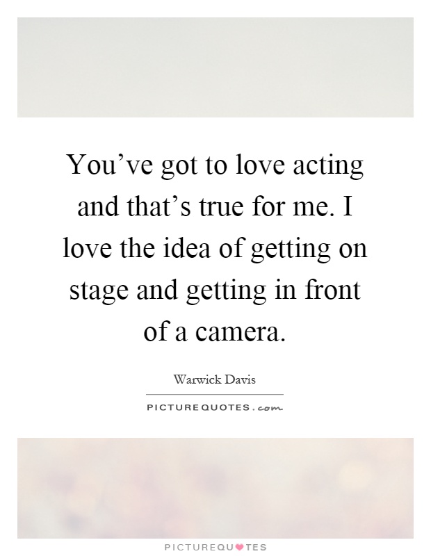 You've got to love acting and that's true for me. I love the idea of getting on stage and getting in front of a camera Picture Quote #1