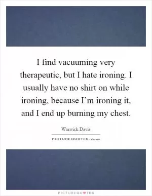 I find vacuuming very therapeutic, but I hate ironing. I usually have no shirt on while ironing, because I’m ironing it, and I end up burning my chest Picture Quote #1