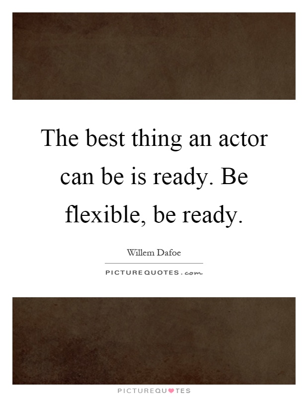 The best thing an actor can be is ready. Be flexible, be ready Picture Quote #1